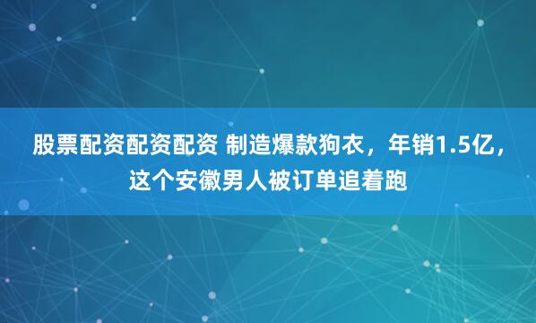 股票配资配资配资 制造爆款狗衣，年销1.5亿，这个安徽男人被订单追着跑