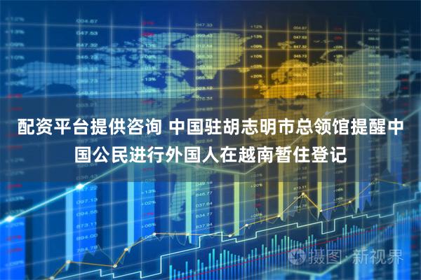 配资平台提供咨询 中国驻胡志明市总领馆提醒中国公民进行外国人在越南暂住登记
