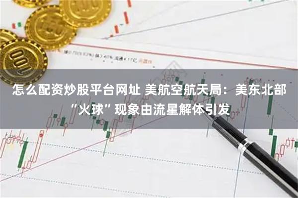 怎么配资炒股平台网址 美航空航天局：美东北部“火球”现象由流星解体引发