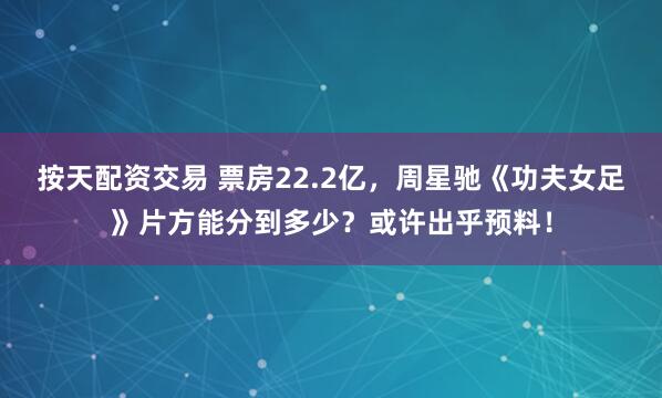 按天配资交易 票房22.2亿，周星驰《功夫女足》片方能分到多少？或许出乎预料！