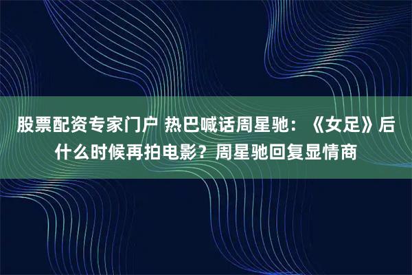 股票配资专家门户 热巴喊话周星驰：《女足》后什么时候再拍电影？周星驰回复显情商