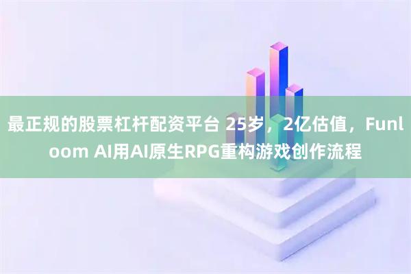 最正规的股票杠杆配资平台 25岁，2亿估值，Funloom AI用AI原生RPG重构游戏创作流程