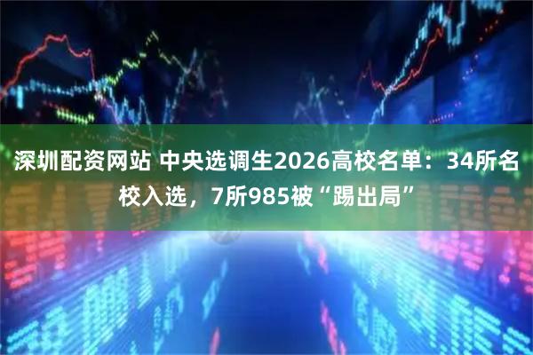深圳配资网站 中央选调生2026高校名单：34所名校入选，7所985被“踢出局”