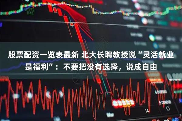 股票配资一览表最新 北大长聘教授说“灵活就业是福利”：不要把没有选择，说成自由