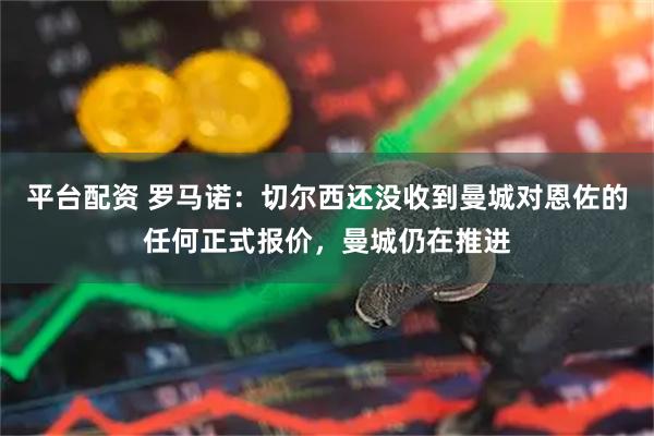 平台配资 罗马诺：切尔西还没收到曼城对恩佐的任何正式报价，曼城仍在推进