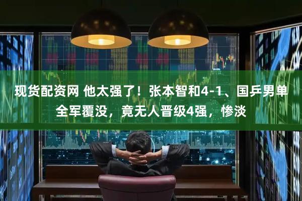 现货配资网 他太强了！张本智和4-1、国乒男单全军覆没，竟无人晋级4强，惨淡
