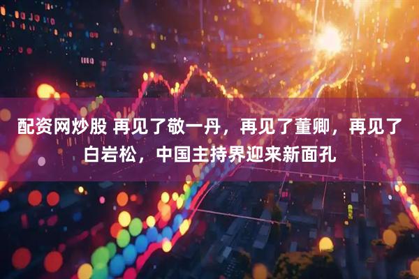 配资网炒股 再见了敬一丹，再见了董卿，再见了白岩松，中国主持界迎来新面孔