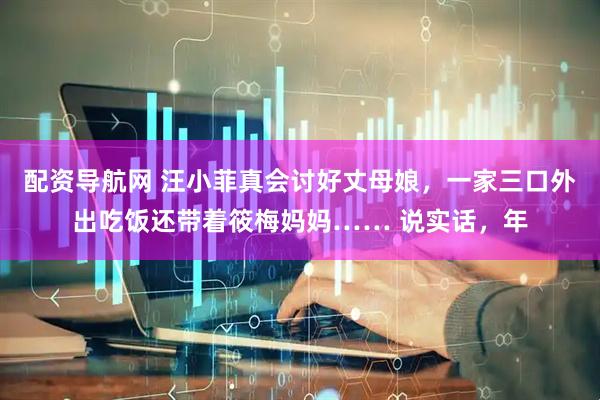 配资导航网 汪小菲真会讨好丈母娘，一家三口外出吃饭还带着筱梅妈妈…… 说实话，年