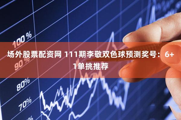 场外股票配资网 111期李敬双色球预测奖号：6+1单挑推荐
