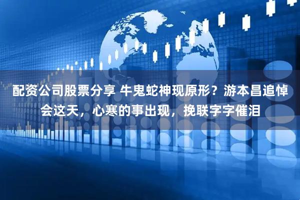 配资公司股票分享 牛鬼蛇神现原形?游本昌追悼会这天,心寒的事出现,挽联字字催泪