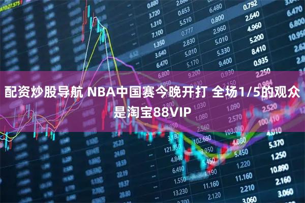 配资炒股导航 NBA中国赛今晚开打 全场1/5的观众是淘宝88VIP