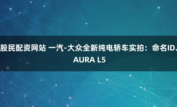 股民配资网站 一汽-大众全新纯电轿车实拍：命名ID. AURA L5