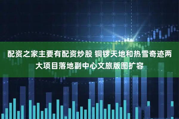 配资之家主要有配资炒股 铜锣天地和热雪奇迹两大项目落地副中心文旅版图扩容