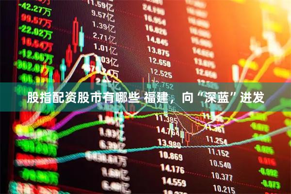 股指配资股市有哪些 福建，向“深蓝”进发